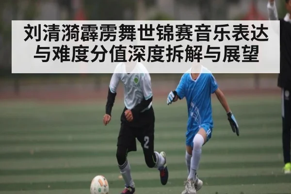 刘清漪霹雳舞世锦赛音乐表达与难度分值深度拆解与展望