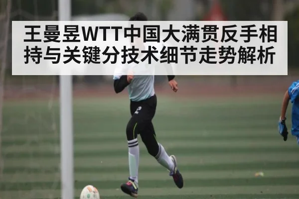 王曼昱WTT中国大满贯反手相持与关键分技术细节走势解析