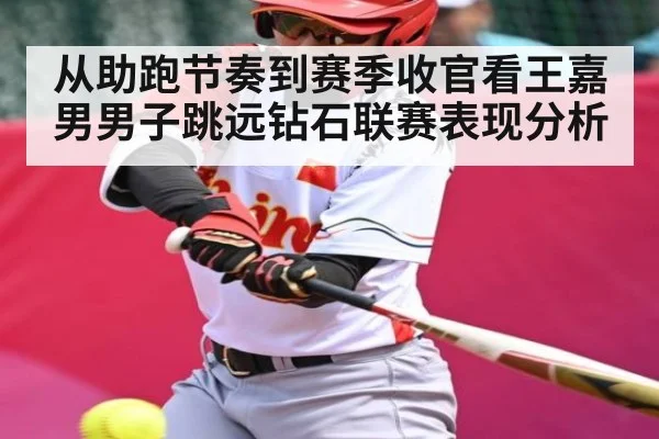 从助跑节奏到赛季收官看王嘉男男子跳远钻石联赛表现分析