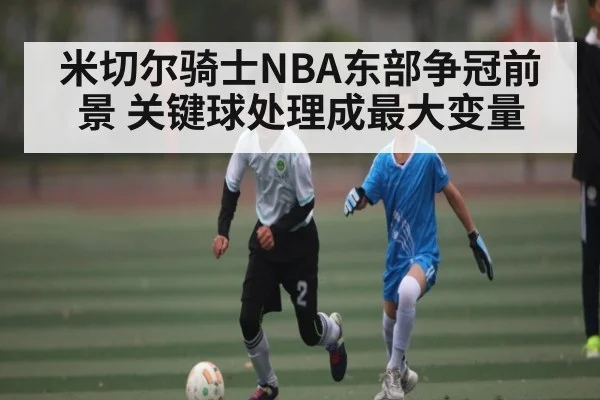 米切尔骑士NBA东部争冠前景 关键球处理成最大变量
