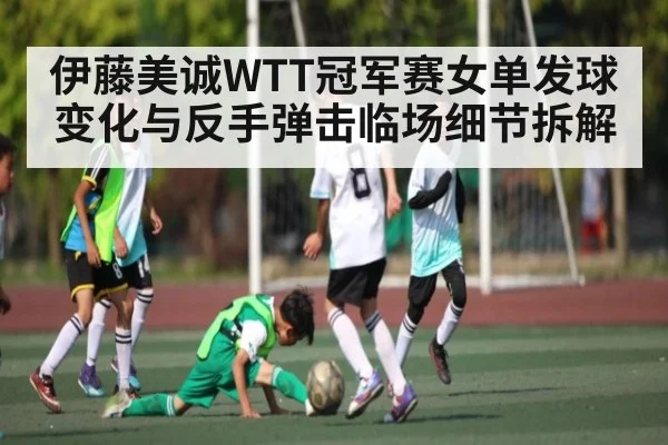 伊藤美诚WTT冠军赛女单发球变化与反手弹击临场细节拆解