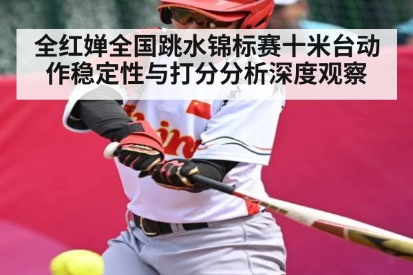 全红婵全国跳水锦标赛十米台动作稳定性与打分分析深度观察
