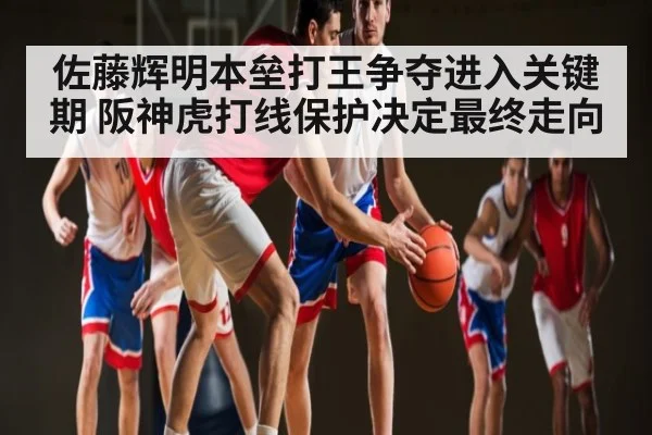 佐藤辉明本垒打王争夺进入关键期 阪神虎打线保护决定最终走向